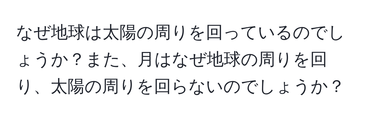 なぜ地球は太陽の周りを回っているのでしょうか？また、月はなぜ地球の周りを回り、太陽の周りを回らないのでしょうか？