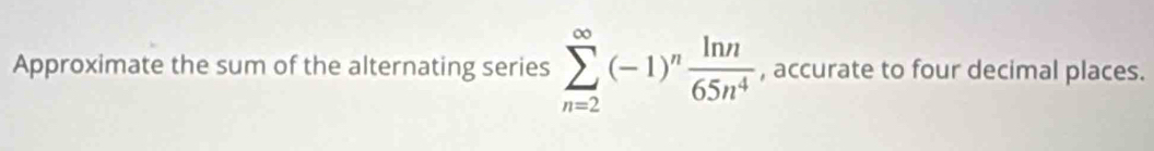 Approximate the sum of the alternating series sumlimits _(n=2)^(∈fty)(-1)^n ln n/65n^4  , accurate to four decimal places.