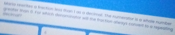 Maria rewrites a fraction less than 1 as a decimal. The numerator is a whole number 
decimal? 
greater than 6. For which denominator will the fraction always convert to a repeating
6