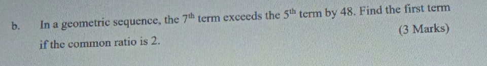 In a geometric sequence, the 7^(th) term exceeds the 5^(th) term by 48. Find the first term 
if the common ratio is 2. (3 Marks)