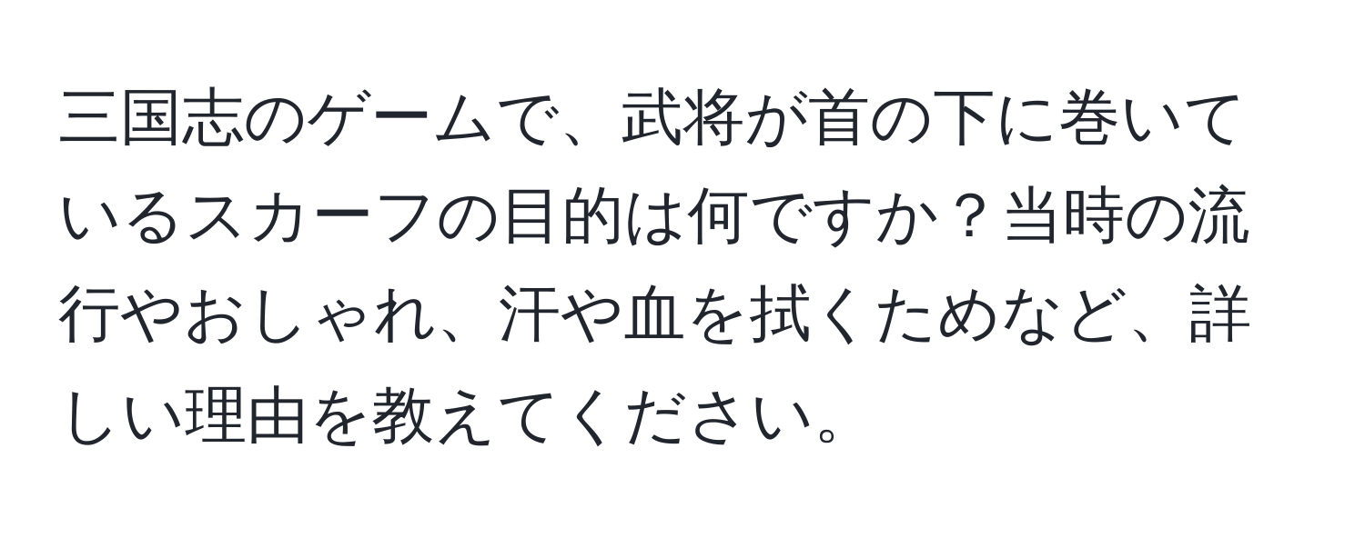 三国志のゲームで、武将が首の下に巻いているスカーフの目的は何ですか？当時の流行やおしゃれ、汗や血を拭くためなど、詳しい理由を教えてください。