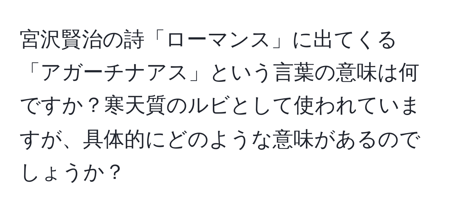 宮沢賢治の詩「ローマンス」に出てくる「アガーチナアス」という言葉の意味は何ですか？寒天質のルビとして使われていますが、具体的にどのような意味があるのでしょうか？