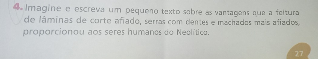 Imagine e escreva um pequeno texto sobre as vantagens que a feitura 
de lâminas de corte afiado, serras com dentes e machados mais afiados, 
proporcionou aos seres humanos do Neolítico. 
27