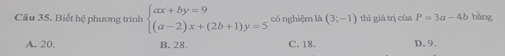 Biết hệ phương trình beginarrayl ax+by=9 (a-2)x+(2b+1)y=5endarray. có nghiệm là (3;-1) thì giá trị của P=3a-4b bǎng
A. 20. B. 28. C. 18. D. 9.