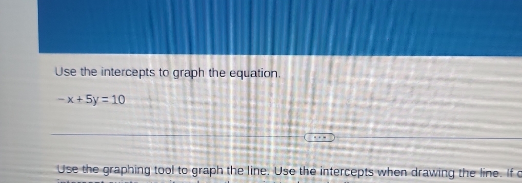 Use the intercepts to graph the equation.
-x+5y=10
Use the graphing tool to graph the line. Use the intercepts when drawing the line. If d