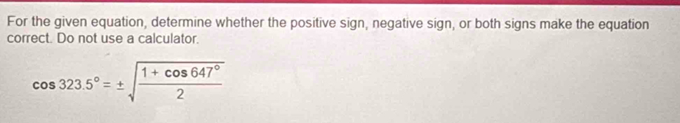 For the given equation, determine whether the positive sign, negative sign, or both signs make the equation 
correct. Do not use a calculator.
cos 323.5°=± sqrt(frac 1+cos 647°)2