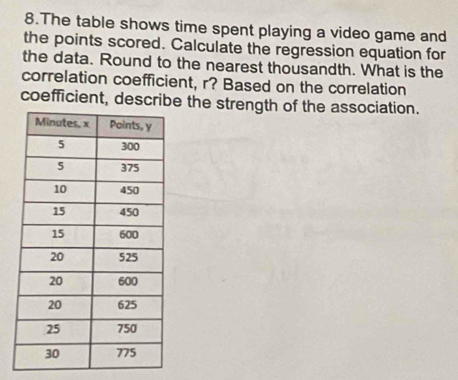 The table shows time spent playing a video game and 
the points scored. Calculate the regression equation for 
the data. Round to the nearest thousandth. What is the 
correlation coefficient, r? Based on the correlation 
coefficient, describe the strength of the association.