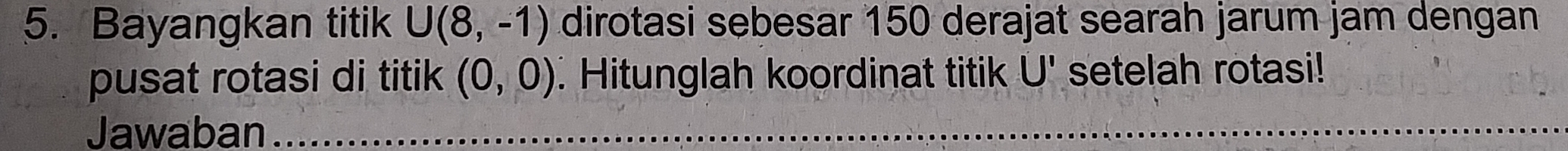 Bayangkan titik U(8,-1) dirotasi sebesar 150 derajat searah jarum jam dengan 
pusat rotasi di titik (0,0). Hitunglah koordinat titik U' setelah rotasi! 
Jawaban