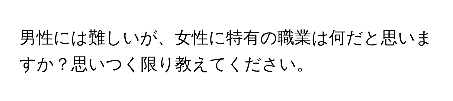 男性には難しいが、女性に特有の職業は何だと思いますか？思いつく限り教えてください。