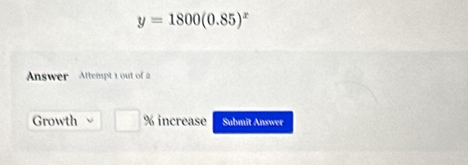 y=1800(0.85)^x
Answer Attempt 1 out of 2 
Growth % increase Submit Answer