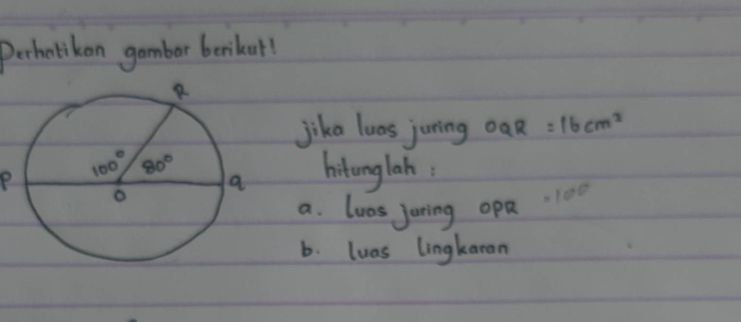 Perhatikon gambar berikut!
jika luas juring OQR =16cm^2
P
hitonglah:
a. luos juring opQ
=100
b. luas lingkaran