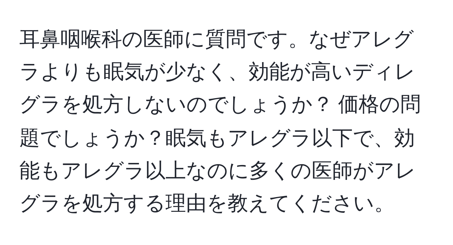 耳鼻咽喉科の医師に質問です。なぜアレグラよりも眠気が少なく、効能が高いディレグラを処方しないのでしょうか？ 価格の問題でしょうか？眠気もアレグラ以下で、効能もアレグラ以上なのに多くの医師がアレグラを処方する理由を教えてください。