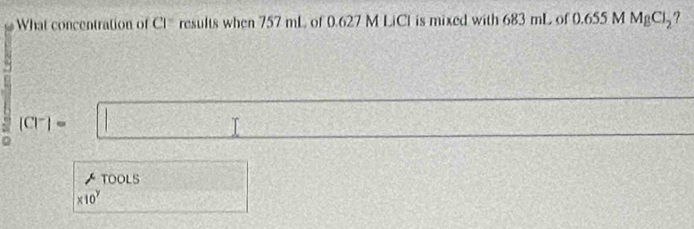 What concentration of CI^- results when 757 mL of 0.627 M LiCl is mixed with 683 mL of 0.655 M MgCl_2
(Cl^-)=
I 
D 
TOOLS
* 10^y