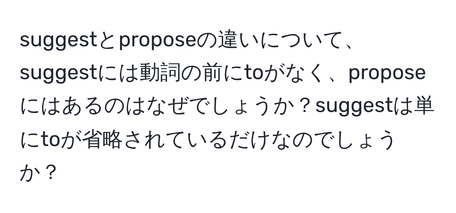 suggestとproposeの違いについて、suggestには動詞の前にtoがなく、proposeにはあるのはなぜでしょうか？suggestは単にtoが省略されているだけなのでしょうか？