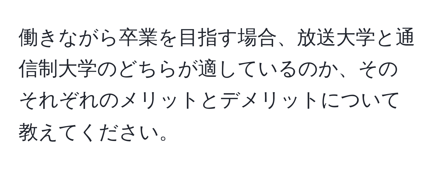 働きながら卒業を目指す場合、放送大学と通信制大学のどちらが適しているのか、そのそれぞれのメリットとデメリットについて教えてください。