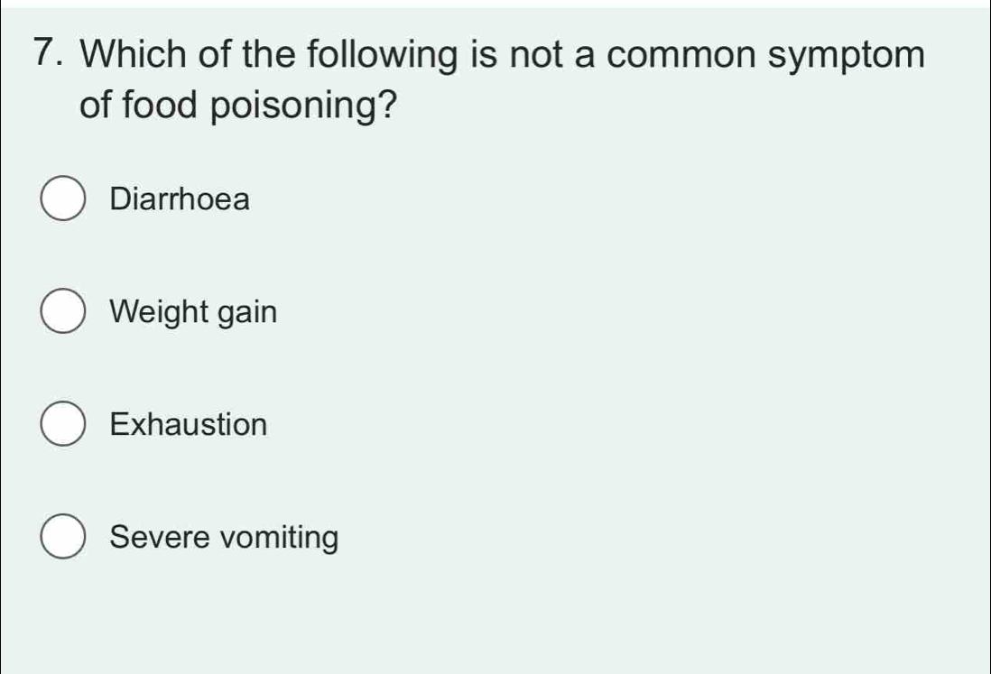 Which of the following is not a common symptom
of food poisoning?
Diarrhoea
Weight gain
Exhaustion
Severe vomiting