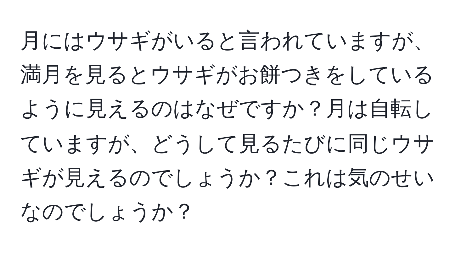 月にはウサギがいると言われていますが、満月を見るとウサギがお餅つきをしているように見えるのはなぜですか？月は自転していますが、どうして見るたびに同じウサギが見えるのでしょうか？これは気のせいなのでしょうか？