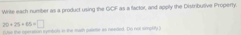 Write each number as a product using the GCF as a factor, and apply the Distributive Property.
20+25+65=□
(Use the operation symbols in the math palette as needed. Do not simplify.)