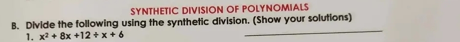 SYNTHETIC DIVISION OF POLYNOMIALS 
_ 
B. Divide the following using the synthetic division. (Show your solutions) 
1. x^2+8x+12/ x+6