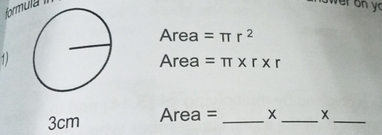 formula íl 
wer on yc
Area =π r^2
1) Area =π * r* r
3cm
Area = _ X _ X_ 