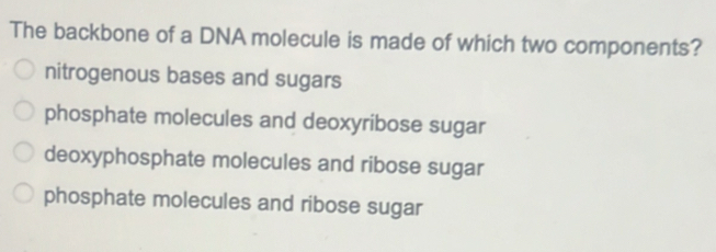 The backbone of a DNA molecule is made of which two components?
nitrogenous bases and sugars
phosphate molecules and deoxyribose sugar
deoxyphosphate molecules and ribose sugar
phosphate molecules and ribose sugar