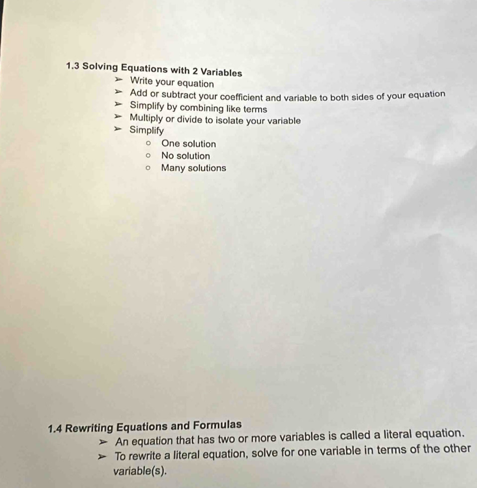 1.3 Solving Equations with 2 Variables
Write your equation
Add or subtract your coefficient and variable to both sides of your equation
Simplify by combining like terms
Multiply or divide to isolate your variable
Simplify
One solution
No solution
Many solutions
1.4 Rewriting Equations and Formulas
An equation that has two or more variables is called a literal equation.
To rewrite a literal equation, solve for one variable in terms of the other
variable(s).