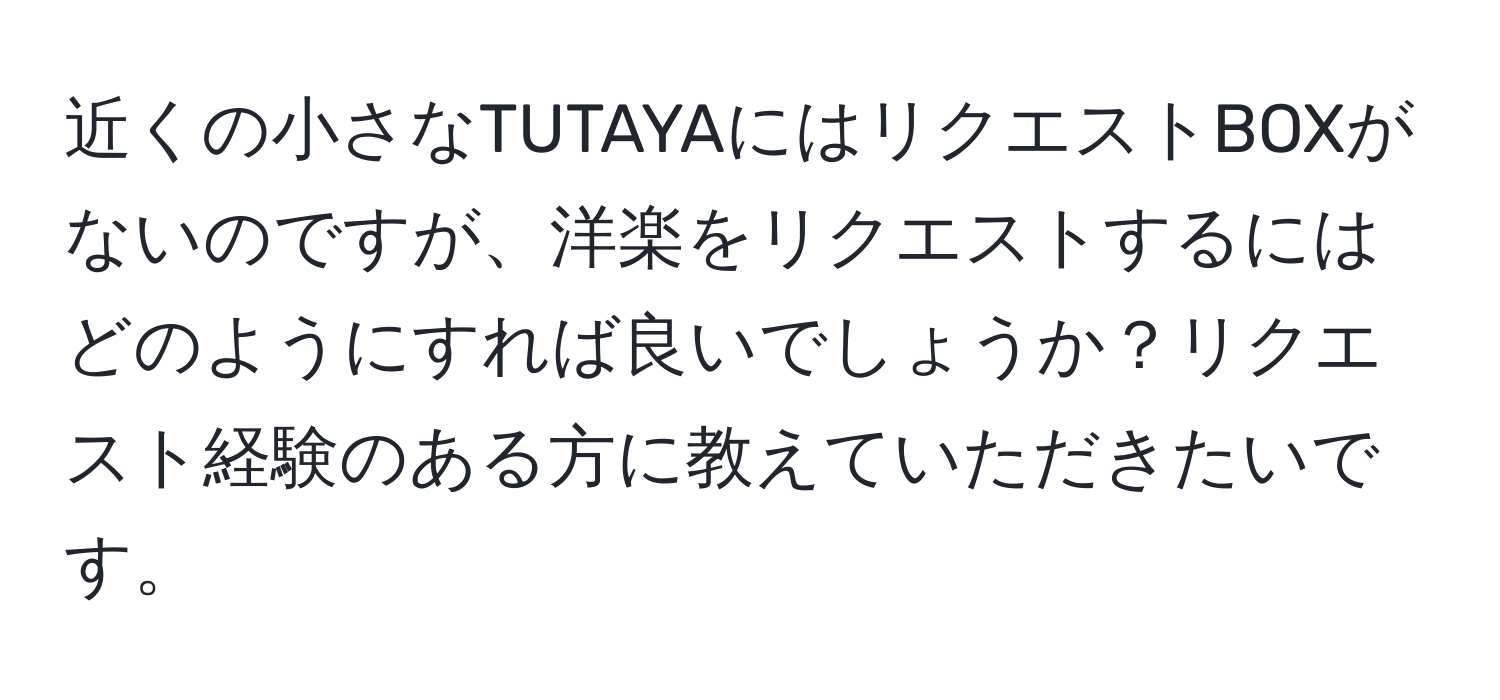 近くの小さなTUTAYAにはリクエストBOXがないのですが、洋楽をリクエストするにはどのようにすれば良いでしょうか？リクエスト経験のある方に教えていただきたいです。