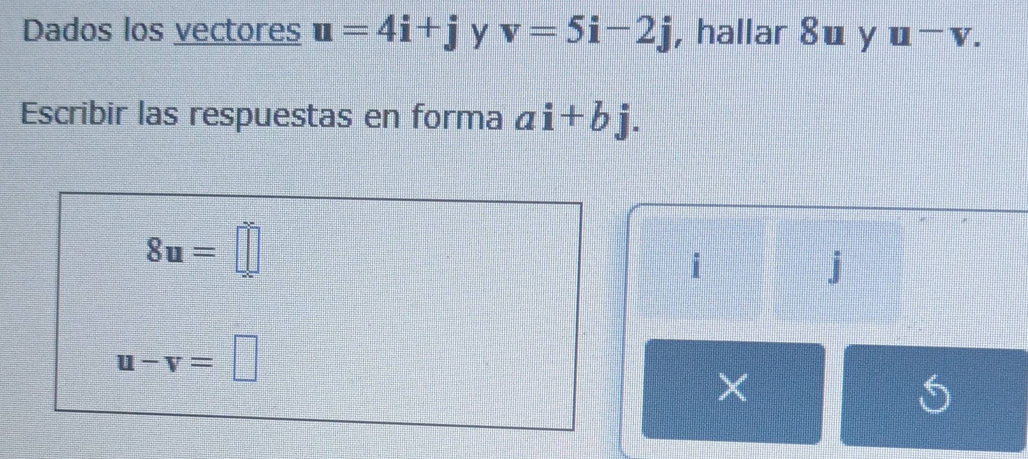 Dados los vectores u=4i+j y v=5i-2j , hallar 8u y u^-v. 
Escribir las respuestas en forma ai+bj.
8u=□
i
j
u-v=□
S