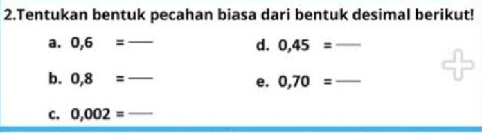 Tentukan bentuk pecahan biasa dari bentuk desimal berikut! 
a. 0,6= _ = overline  d. 0,45= _  _ 
b. 0,8= _e. 0,70= _ 
C. 0,002= _