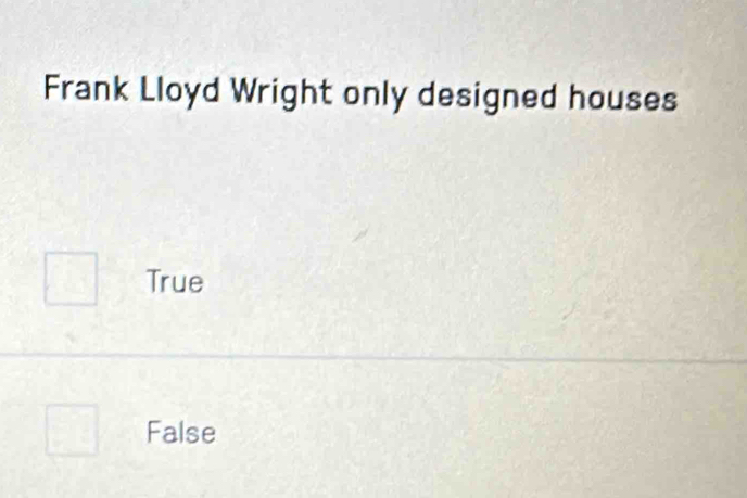 Frank Lloyd Wright only designed houses
True
False