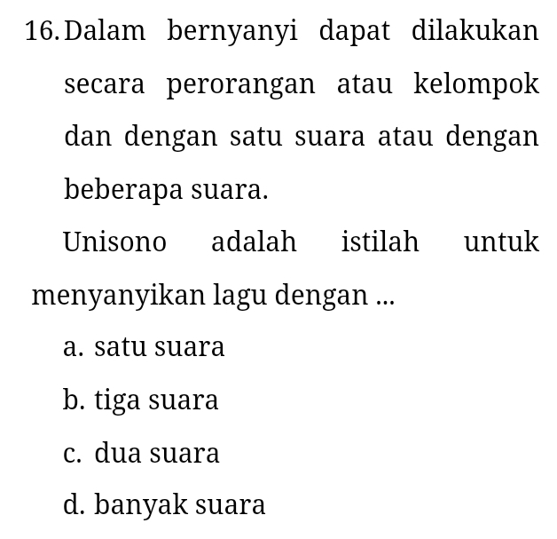 Dalam bernyanyi dapat dilakukan
secara perorangan atau kelompok
dan dengan satu suara atau dengan
beberapa suara.
Unisono adalah istilah untuk
menyanyikan lagu dengan ...
a. satu suara
b. tiga suara
c. dua suara
d. banyak suara