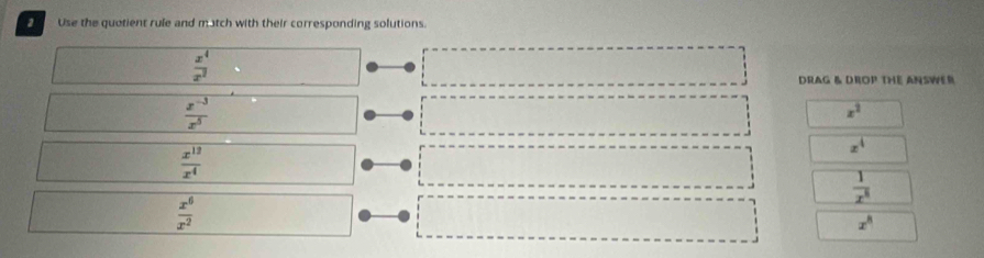 Use the quotient rule and match with their corresponding solutions.
 x^4/x^2 
DrAG & DROP THE ANSWEr
 (x^(-3))/x^5 
x^2
 x^(12)/x^4 
x^4
 1/x^8 
 x^6/x^2 
x^8