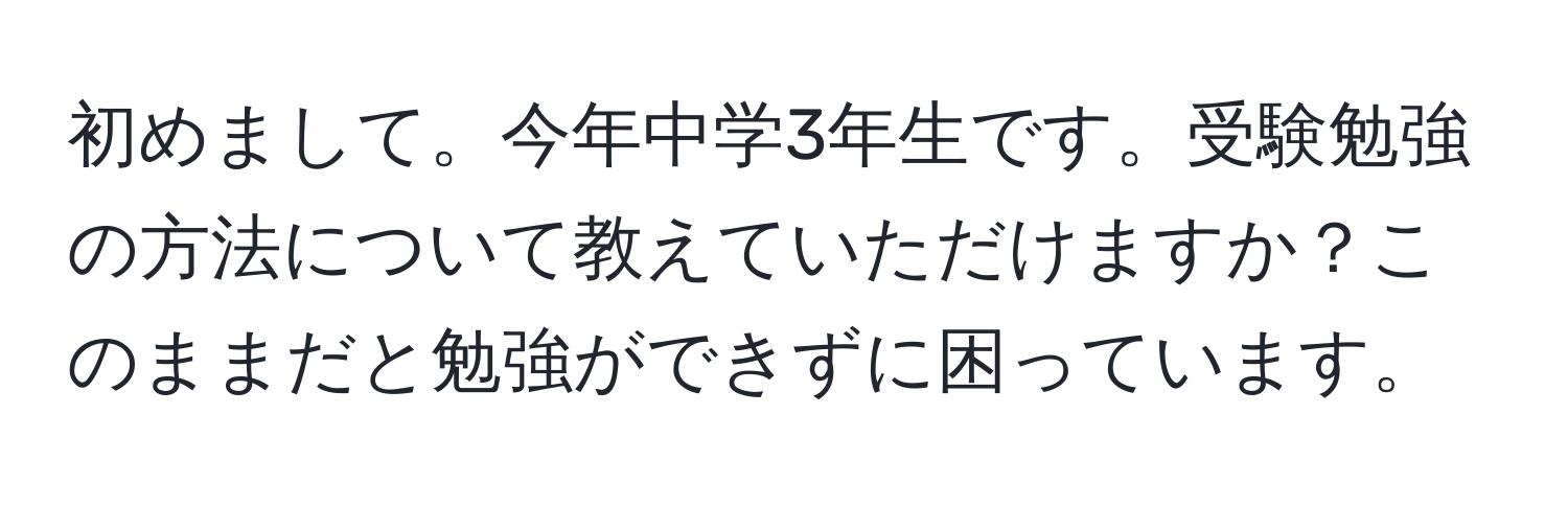 初めまして。今年中学3年生です。受験勉強の方法について教えていただけますか？このままだと勉強ができずに困っています。