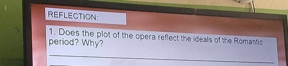 REFLECTION: 
1. Does the plot of the opera reflect the ideals of the Romantic 
period? Why?