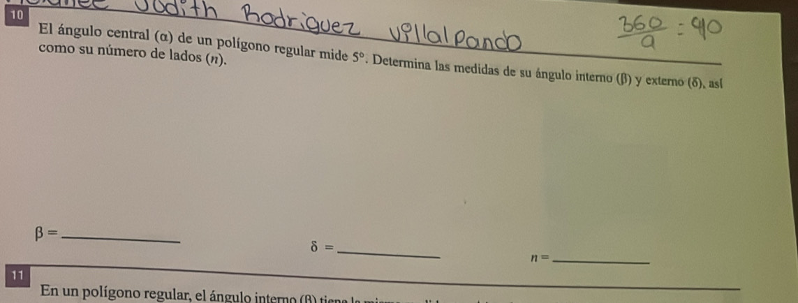 como su número de lados (n). 
El ángulo central (α) de un polígono regular mide 5° *. Determina las medidas de su ángulo interno (β) y externo (δ), así
beta = _ 
_ delta =
_ n=
_ 
11 
En un polígono regular, el ángulo interno (β) tieno