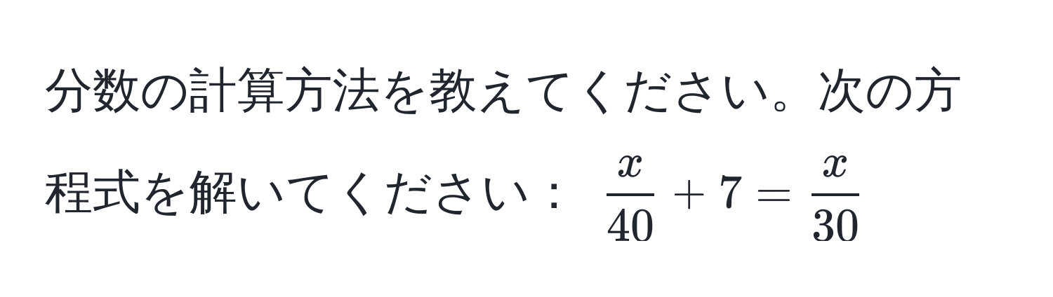 分数の計算方法を教えてください。次の方程式を解いてください： $ x/40  + 7 =  x/30 $