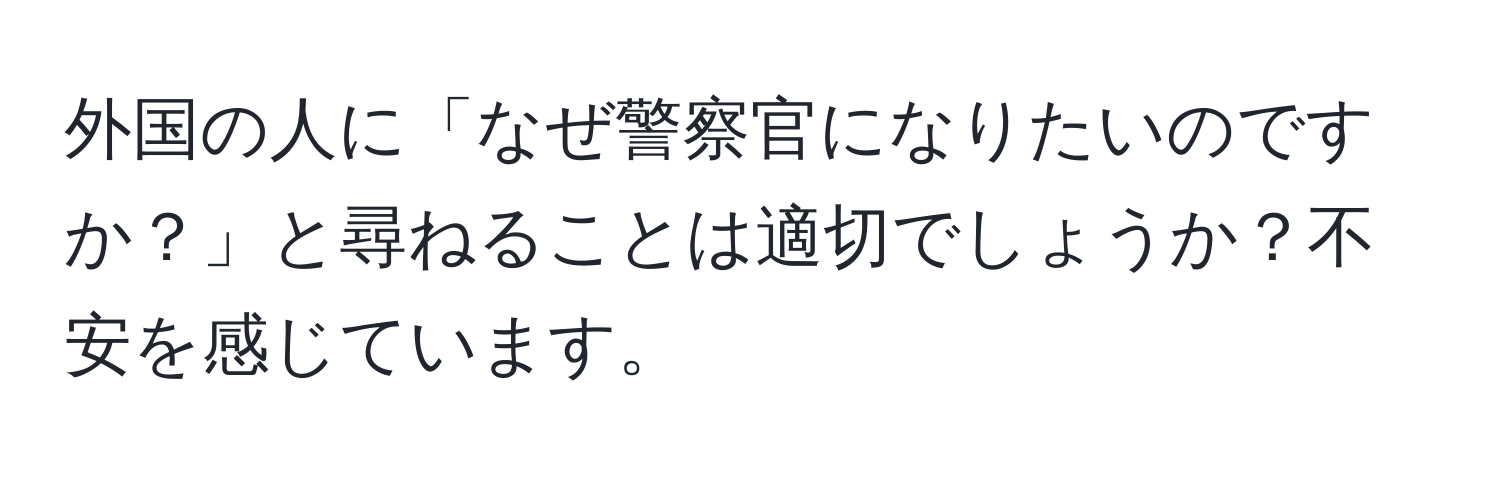 外国の人に「なぜ警察官になりたいのですか？」と尋ねることは適切でしょうか？不安を感じています。