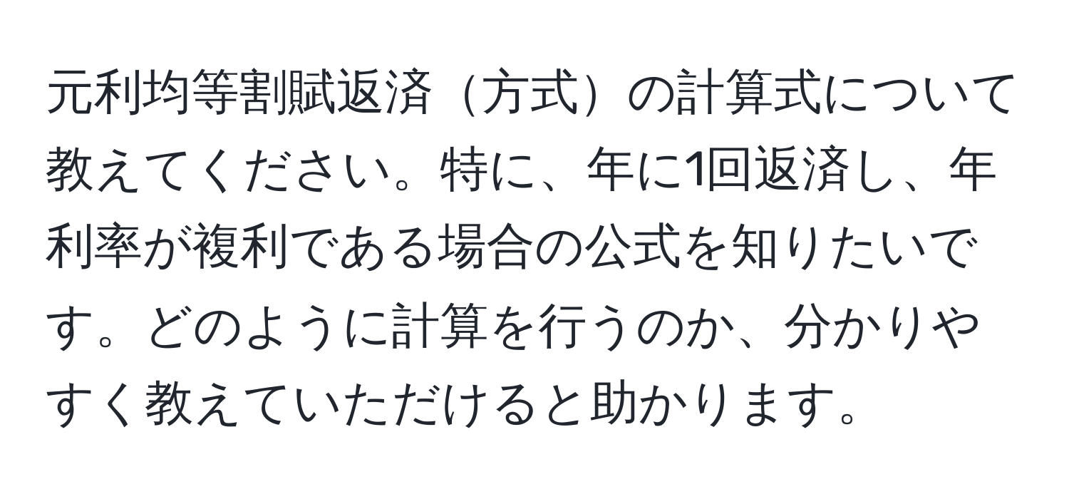 元利均等割賦返済方式の計算式について教えてください。特に、年に1回返済し、年利率が複利である場合の公式を知りたいです。どのように計算を行うのか、分かりやすく教えていただけると助かります。