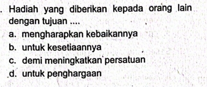 Hadiah yang diberikan kepada orang lain
dengan tujuan ....
a. mengharapkan kebaikannya
b. untuk kesetiaannya
c. demi meningkatkan persatuan
d. untuk penghargaan