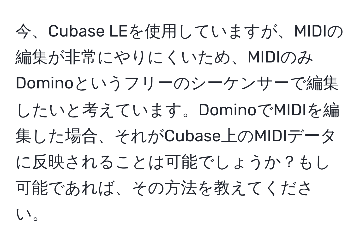 今、Cubase LEを使用していますが、MIDIの編集が非常にやりにくいため、MIDIのみDominoというフリーのシーケンサーで編集したいと考えています。DominoでMIDIを編集した場合、それがCubase上のMIDIデータに反映されることは可能でしょうか？もし可能であれば、その方法を教えてください。