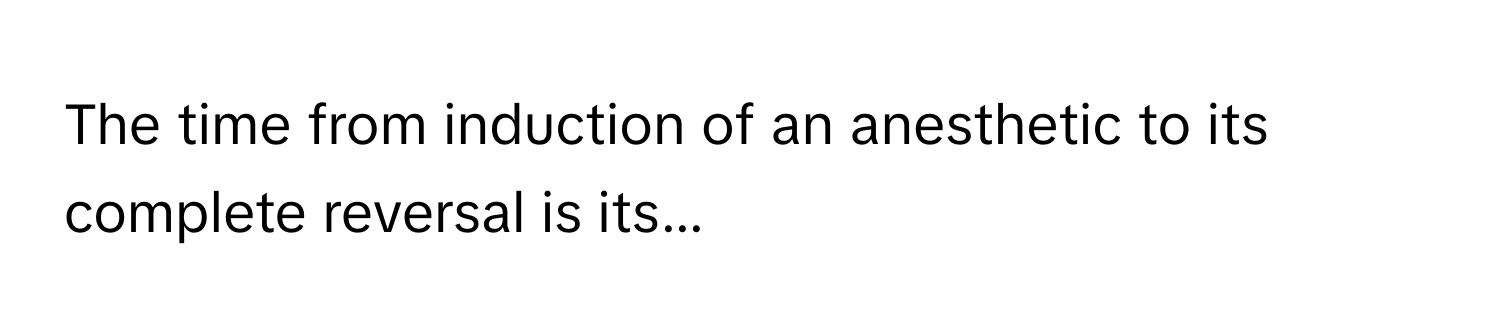 The time from induction of an anesthetic to its complete reversal is its...