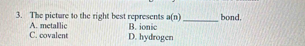 The picture to the right best represents a(n) _bond.
A. metallic B. ionic
C. covalent D. hydrogen