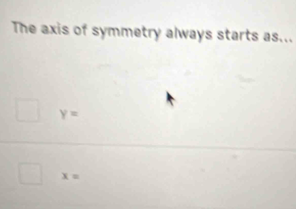 The axis of symmetry always starts as...
y=
x=