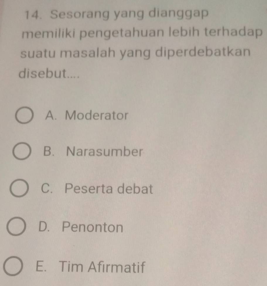 Sesorang yang dianggap
memiliki pengetahuan lebih terhadap
suatu masalah yang diperdebatkan
disebut....
A. Moderator
B. Narasumber
C. Peserta debat
D. Penonton
E. Tim Afirmatif