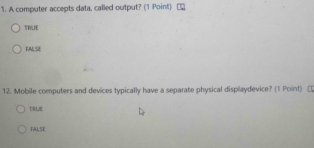 A computer accepts data, called output? (1 Point)
TRUE
FALSE
12. Mobile computers and devices typically have a separate physical displaydevice? (1 Point) [
TRUE
FALSE