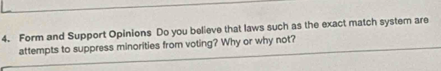 Form and Support Opinions Do you believe that laws such as the exact match system are 
attempts to suppress minorities from voting? Why or why not?