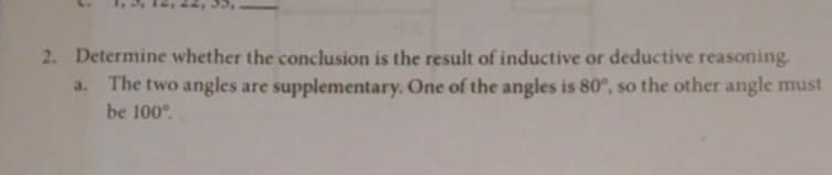 Determine whether the conclusion is the result of inductive or deductive reasoning. 
a. The two angles are supplementary. One of the angles is 80° , so the other angle must 
be 100°.