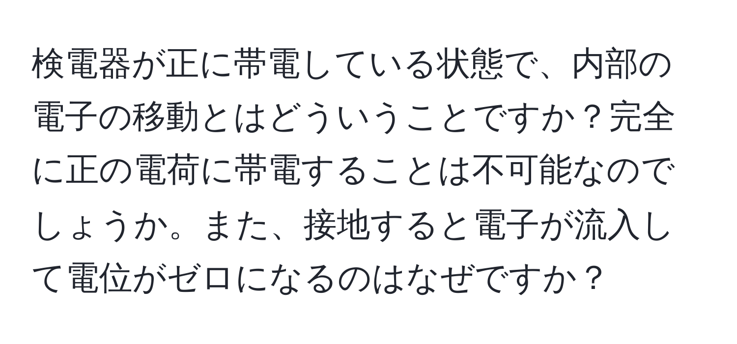 検電器が正に帯電している状態で、内部の電子の移動とはどういうことですか？完全に正の電荷に帯電することは不可能なのでしょうか。また、接地すると電子が流入して電位がゼロになるのはなぜですか？