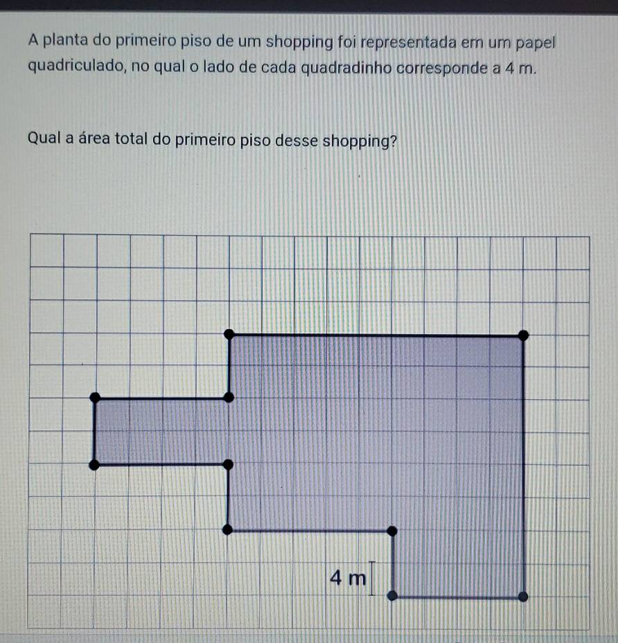 A planta do primeiro piso de um shopping foi representada em um papel 
quadriculado, no qual o lado de cada quadradinho corresponde a 4 m. 
Qual a área total do primeiro piso desse shopping?