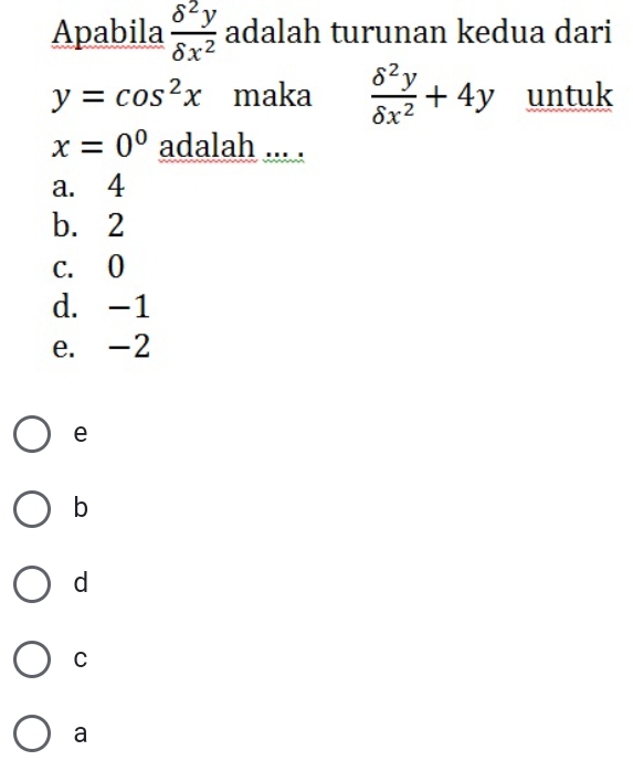 Apabila  delta^2y/delta x^2  adalah turunan kedua dari
y=cos^2x maka  delta^2y/delta x^2 +4y untuk
x=0^0 adalah ... .
a. 4
b. 2
c. 0
d. -1
e. -2
e
b
d
C
a